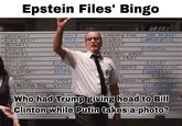 Epstein Files' Bingo WEREWOLF ANCE SCARECROW FOLK DATA ARCHIVES ALIEN BEAST MED NOWMAN COMMUNICATIONS OLITION AGON BAT AMPIRES DISTRIBUTION MUTANTS WRAITHS ZOMBIES REPTILIUS CLOWNS WITCHES XY WITCHES MONS L LORD MOLESTING TREE ELE OPERA ARCHIVE SITTERS WRANGI NAKE INTERNAL LOG PLUM FAIRY AN NIMATED N EMBERMENT GOBLINS HADLEY ADMINISTRATION ENGINEERING ENDIGO YETI R+D ORS KITCHEN STAFF ACCOUNTING TORTURE FAMILY MAINTENANCE Who had Trump giving head to Bill M IN NTERN SECURITY Clinton while Putin takes a photo?
