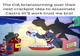 YE The CIA brianstorming over their next crackpot idea to assasinate Castro (it'll work trust me bro) BUG POWDER AMM HOTIC BALE