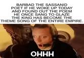 BARBAD THE SASSANID POET IF HE WOKE UP TODAY AND FOUND OUT THE POEM HE ONCE SANG TO GLAZE THE KING HAS BECOME THE THEME SONG OF THE ENTIRE EMPIRE. Imgflip.com OHHH