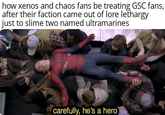 how xenos and chaos fans be treating GSC fans, after their faction came out of lore lethargy just to slime two named ultramarines carefully, he's a hero