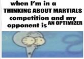 when I'm in a THINKING ABOUT MARTIALS competition and my opponent is AN OPTIMIZER