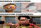 NORMAL COMPUTERS: Yes NO QUANTUM COMPUTERS: Well yes, but actually no