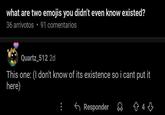 what are two emojis you didn't even know existed? 36 arrivotos e 91 comentarios Quartz_512 2d This one: (I don't know of its existence so i cant put it here) Responder +4