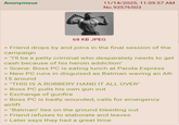 Anonymous 11/14/2025, 11:09:57 AM No.93576503 68 KB JPEG > Friend drops by and joins in the final session of the campaign > "I'll be a petty criminal who desperately needs to get cash because of his heroin addiction" > Scene: Boss PC is eating lunch at Panda Express > New PC runs in disguised as Batman waving an AR- 15 around > "THIS IS A ROBBERY HAND IT ALL OVER" > Boss PC pulls his own gun out > Exchange of gunfire > Boss PC is badly wounded, calls for emergency airlift > "Batman" lies on the ground bleeding out > Friend refuses to elaborate and leaves > Later says they had a great time