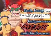 Yeah, Imay have tried to kill ur bro and destroy Part of Brooklyn U but yo MEAN but you were and that's worse.