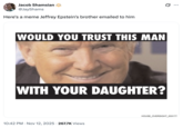 Jacob Shamsian @JayShams Here's a meme Jeffrey Epstein's brother emailed to him 0 WOULD YOU TRUST THIS MAN ... WITH YOUR DAUGHTER? 10:42 PM ⚫ Nov 12, 2025 · 267.7K Views HOUSE_OVERSIGHT_033177