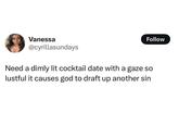 Vanessa @cyrillasundays Follow Need a dimly lit cocktail date with a gaze so lustful it causes god to draft up another sin