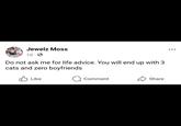 Jewelz Moss 1d. Do not ask me for life advice. You will end up with 3 cats and zero boyfriends Like Comment Share ...