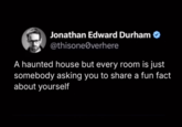 Jonathan Edward Durham @thisone@verhere A haunted house but every room is just somebody asking you to share a fun fact about yourself