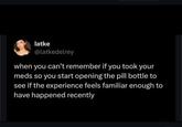 latke @latkedelrey when you can't remember if you took your meds so you start opening the pill bottle to see if the experience feels familiar enough to have happened recently