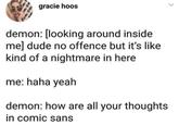 gracie hoos demon: [looking around inside. me] dude no offence but it's like. kind of a nightmare in here me: haha yeah demon: how are all your thoughts in comic sans