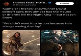 Thrones Facts | HOTD... ♥ @Thrones Facts Follow 'Game of Thrones' showrunner David Benioff says they almost had the Hound or Brienne kill the Night King — but not Jon Snow "We didn't want it to be Jon because he's always saving the day"
