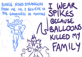 SINCE KIND STRANGERS I WEAR TOOK ME IN, I BELIEVE IN THE GOODNESS OF MORTALS SPIKES Л BECAUSE BALLOONS KILLED MY FAMILY
