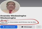 Ananda Wedasinghe Wedasinghe 25 friends "Dip me in chocolate and throw me to the lesbians" +Add friend Message