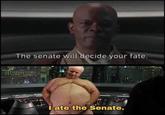 The senate will decide your fate. SITHPOSTING I ate the Senate.