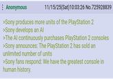 : Anonymous 11/15/25(Sat) 10:03:26 No.725928839 >Sony produces more units of the PlayStation 2 >Sony develops an Al >The Al continuously purchases PlayStation 2 consoles >Sony announces: The PlayStation 2 has sold an unlimited number of units >Sony fans respond: We have the greatest console in human history.