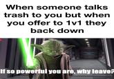 When someone talks trash to you but when you offer to 1v1 they back down If so powerful you are, why leave?
