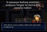 5 minutes before session, and you forgot to name the. enemy nation The idiots have fallen right into my trap! In America!
