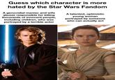Guess which character is more hated by the Star Wars Fandom A genocidial maniac and wife abuser responsible for killing thousands of innocent people, including children, who was portrayed by a terrible actor A talented, optimistic young woman portrayed by someone who can actually act
