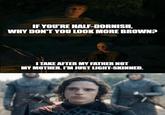 IF YOU'RE HALF-DORNISH, WHY DON'T YOU LOOK MORE BROWN? I TAKE AFTER MY FATHER NOT MY MOTHER. I'M JUST LIGHT-SKINNED.