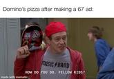 Domino's pizza after making a 67 ad: 111105 MUSIC BAND HOW DO YOU DO, FELLOW KIDS? made with mematic