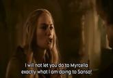 I will not let you do to Myrcella exactly what I am doing to Sansa!