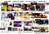 peak youtube starter pack COLLEGE SAGA home made videos with bloopers at the end Bloopers lip sync music videos PRESS START ©2006 MARK LEUNG mojo everyone doing music parodies justin timberlake x lonely island | of pop songs iTunes version Bed Intruder HOLLY Rate: ✶✶✶✶✶ 74,091 ratings Sil Shar Favorite home made cooking videos talent videos sketches that influenced people to take film school cydia eloadin jailbreak iphone dinozambas video turorials, by kids talking to camera about your day vids music videos about cats Unregistered HyperCam 2 singing in front of microphone videos of original songs www.Bandicam.com Windows Movie Maker home made music videos You Tube full length songs parodying pop culture Home Videos Channels Shows Celco Vidoes Clonels &s АС Cre tacatan F Gaving Nexx Nas Vet ds P comana Fot Screen & Thing 2940 Cream Ass OUR JACKIE CHAN CHRIS TUCKER RUSH HOUR RU WASSABT PRODUCTIONS QWILL IT binong people making their original characters timeless classics BREED Ситесата Cave Guru M Non-P Shoes 35 DIE 5,000 302 Michel Pher P Rupalay Пропел AP WHATTHE DUCKSHOW 500431 Conve Excels flash mobs 5042 142 P Sch remixed clips of popular movies home made animation 5-10 second animated intros on each video of the channels name JABOODY DUBS M MIGHTY PUTTY custom backgrounds voice dubs and banners easy to discover new channels, see what's trending, how many subs, & search by category ARS the only ads were ones song covers of men singing like women & switching back to man voice iphone magic piano covers of songs that sounded better advertised in than the original the video song covers that influenced people to pick up an instrument themself to learn at home