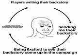 Players writing their backstory Realize they're being dragged through emotional equivalent of broken glass Sending me their backstory Being excited to see their backstory come up in the campaign