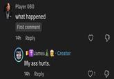 Player 080 what happened First comment 14h Reply + James My ass hurts. 14h Reply Creator Д 1 &
