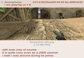 Anonymous i am playing cs 1.6 03/12/25(Wed)09:45:40 No.80604230 B <-194 6150 Screenshot (26).png 2.74 MB PNG with bots only of course it is quite cozy even as a 2005 zoomer i wish i was around during its prime Wyatt 100 010 love: U shoke