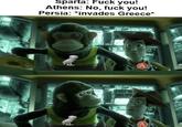 Sparta: F--- you! Athens: No, f--- you! Persia: *invades Greece*