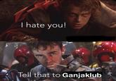 I hate you! 27 Tell that to Ganjaklub