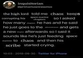 inquisitorian @primariusawasamus the high lord told me chaos keeps corrupting his space marine chapters so I asked how many chapters he has and he said he just goes to the administratum and gets a new chapter afterwards so I said it sounds like he's just feeding space marines to chaos and then his scribe started crying. 10:03-2019-09-30 Twitter for iPhone