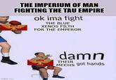 imgflip.com THE IMPERIUM OF MAN FIGHTING THE TAU EMPIRE ok ima fight THE BLUE XENOS FILTH FOR THE EMPEROR damn THEIR MECHS got hands