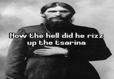 How the hell did he rizz up the tsarina