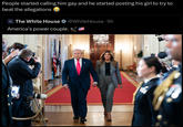 People started calling him gay and he started posting his girl to try to beat the allegations HOUSE The White House America's power couple. @White House. 5h