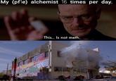 My (pfle) alchemist 16 times per day. amebreakingbad This.. Is not meth.