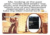Me, looking at the past year, month and weeks' top posts and thinking when and which one of you demented degenerates are going to take my D&D meme lord .. Vegetable Variety_11 when my wo about an hour t