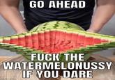 GO AHEAD F--- THE WATERMELONUSSY imgflip.com IF YOU DARE