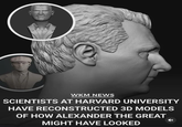 WKM NEWS SCIENTISTS AT HARVARD UNIVERSITY HAVE RECONSTRUCTED 3D MODELS OF HOW ALEXANDER THE GREAT MIGHT HAVE LOOKED