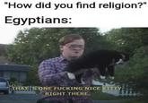"How did you find religion?" Egyptians: THAT'S ONE F------ NICE KITTY RIGHT THERE.