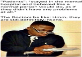"Patients": *stayed in the menta hospital and behaved like a normal person would do, as if they didn't have any problems at all.* The Doctors be like: Hmm, they are still definitely insane. u/Khantlerpartesar