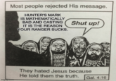 Most people rejected His message. HUNTER'S MARK IS MATHEMATICALLY BAD AND CASTING IT IS THE REASON YOUR RANGER SUCKS. Shut up! imghiproom WAN They hated Jesus because He told them the truth. Gal. 4:16