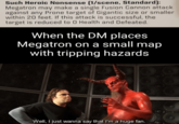 Such Heroic Nonsense (1/scene, Standard): Megatron may make a single Fusion Cannon attack against any Prone target of Gigantic size or smaller within 20 feet. If this attack is successful, the target is reduced to O Health and Defeated. When the DM places Megatron on a small map with tripping hazards Well, I just wanna say that I'm a huge fan.