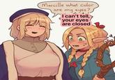 Marcille what color are my eyes? I can't tell, your eyes are closed