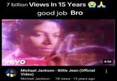 7 billion Views In 15 Years A good job Bro vevo Michael Jackson - Billie Jean (Official Video) Michael Jackson7B views 15 years ago 4:56
