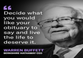 CE Decide what you would like your obituary to say and live the life to deserve it. WARREN BUFFETT BERKSHIRE HATHAWAY CEO