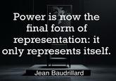 Power is now the final form of representation: it only represents itself. Jean Baudrillard