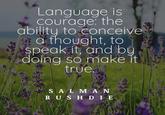 Language is courage: the ability to conceive a thought, to speak it, and by doing so make it true. SALMAN RUSHDIE