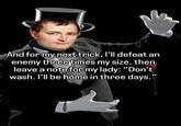 And for my next trick, I'll defeat an enemy three times my size. then leave a note for my lady: "Don't wash. I'll be home in three days."